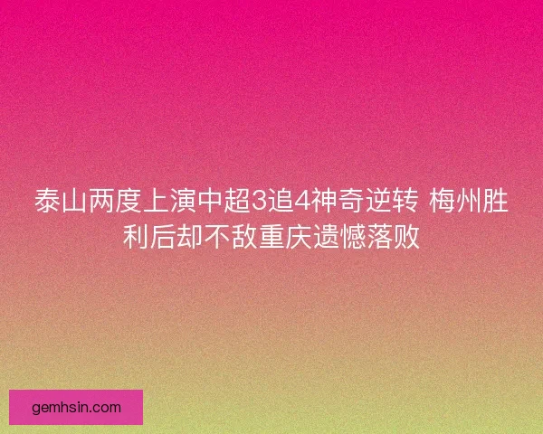 泰山两度上演中超3追4神奇逆转 梅州胜利后却不敌重庆遗憾落败
