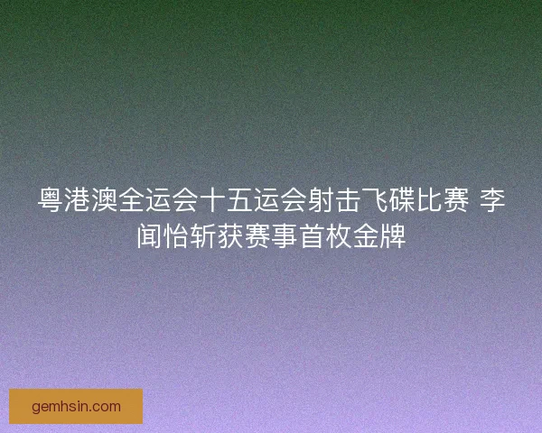 粤港澳全运会十五运会射击飞碟比赛 李闻怡斩获赛事首枚金牌